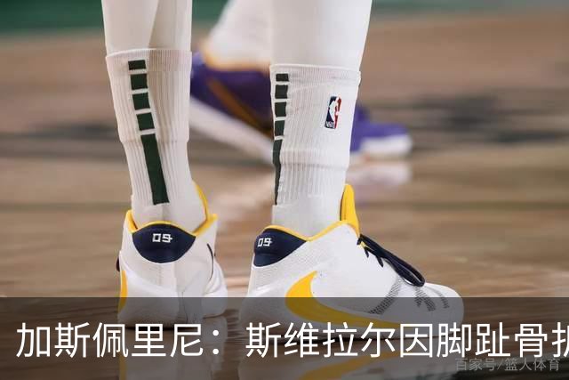 加斯佩里尼：斯维拉尔因脚趾骨折休养一个月，影响罗马阵容